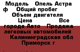  › Модель ­ Опель Астра ф  › Общий пробег ­ 347 000 › Объем двигателя ­ 1 400 › Цена ­ 130 000 - Все города Авто » Продажа легковых автомобилей   . Калининградская обл.,Приморск г.